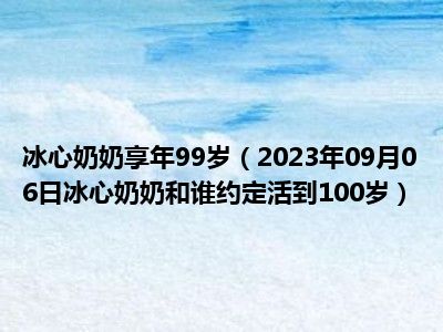 冰心奶奶享年99岁（2023年09月06日冰心奶奶和谁约定活到100岁）