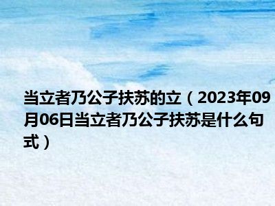 当立者乃公子扶苏的立（2023年09月06日当立者乃公子扶苏是什么句式）