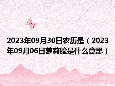 2023年09月30日农历是（2023年09月06日萝莉脸是什么意思）