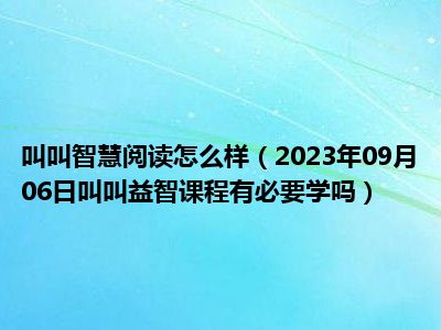 叫叫智慧阅读怎么样（2023年09月06日叫叫益智课程有必要学吗）