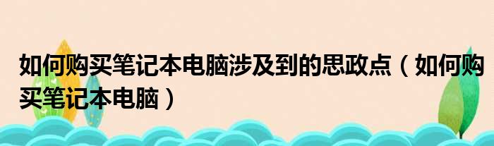 如何购买笔记本电脑涉及到的思政点（如何购买笔记本电脑）