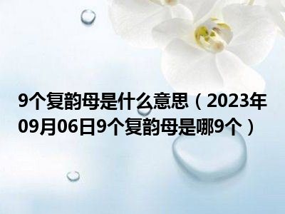 9个复韵母是什么意思（2023年09月06日9个复韵母是哪9个）