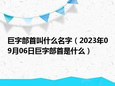 巨字部首叫什么名字（2023年09月06日巨字部首是什么）