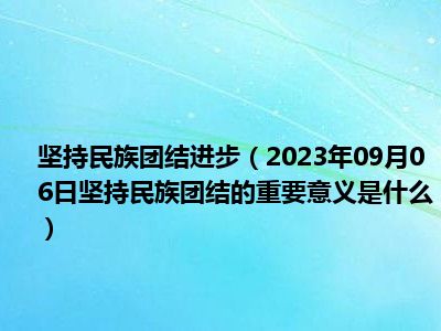 坚持民族团结进步（2023年09月06日坚持民族团结的重要意义是什么）