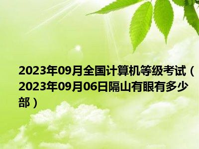 2023年09月全国计算机等级考试（2023年09月06日隔山有眼有多少部）