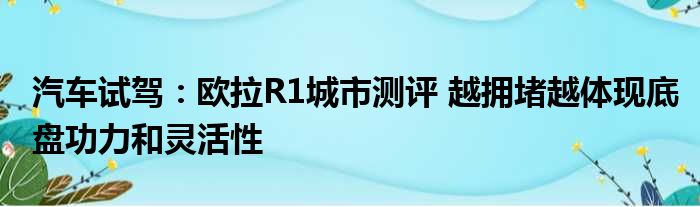 汽车试驾：欧拉R1城市测评 越拥堵越体现底盘功力和灵活性