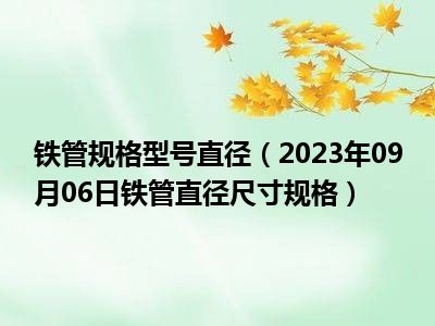 铁管规格型号直径（2023年09月06日铁管直径尺寸规格）