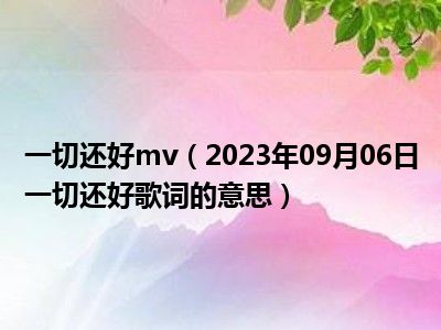 一切还好mv（2023年09月06日一切还好歌词的意思）