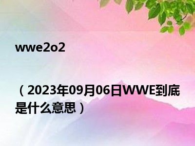 wwe2o2|（2023年09月06日WWE到底是什么意思）