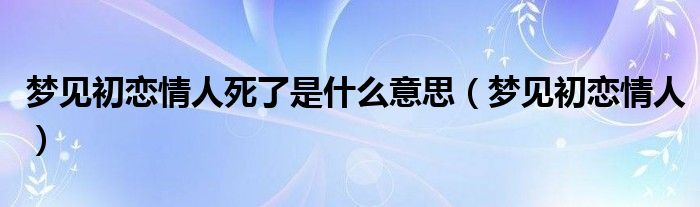  梦见初恋情人死了是什么意思（梦见初恋情人）