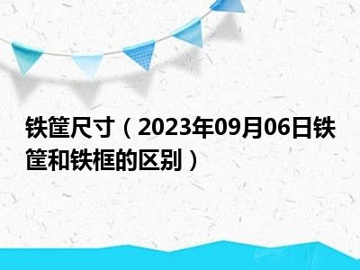 铁筐尺寸（2023年09月06日铁筐和铁框的区别）