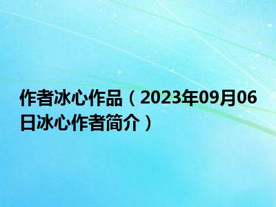 作者冰心作品（2023年09月06日冰心作者简介）