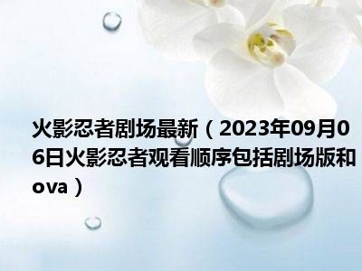 火影忍者剧场最新（2023年09月06日火影忍者观看顺序包括剧场版和ova）