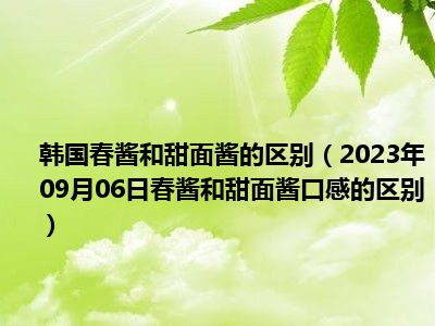 韩国春酱和甜面酱的区别（2023年09月06日春酱和甜面酱口感的区别）