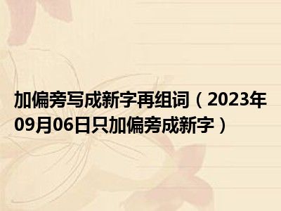 加偏旁写成新字再组词（2023年09月06日只加偏旁成新字）