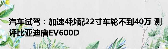 汽车试驾：加速4秒配22寸车轮不到40万 测评比亚迪唐EV600D