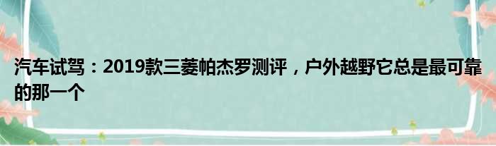 汽车试驾：2019款三菱帕杰罗测评 户外越野它总是最可靠的那一个