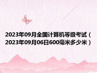 2023年09月全国计算机等级考试（2023年09月06日600毫米多少米）