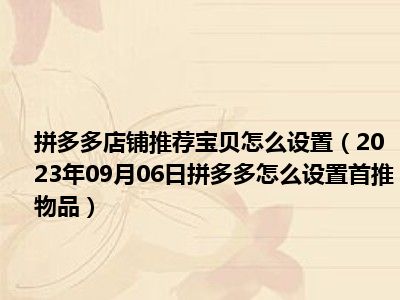 拼多多店铺推荐宝贝怎么设置（2023年09月06日拼多多怎么设置首推物品）