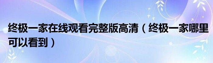  终极一家在线观看完整版高清（终极一家哪里可以看到）