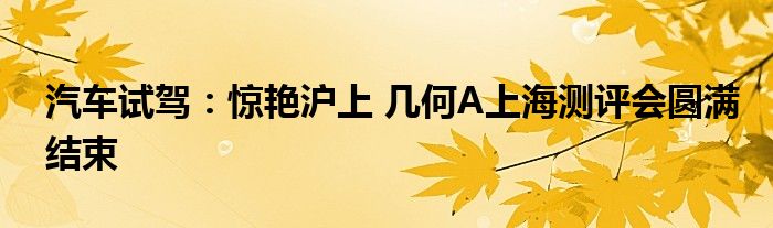 汽车试驾：惊艳沪上 几何A上海测评会圆满结束