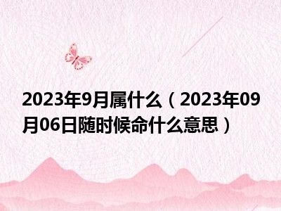 2023年9月属什么（2023年09月06日随时候命什么意思）