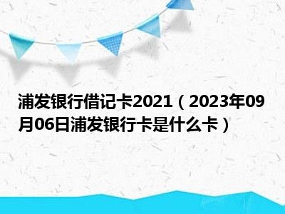 浦发银行借记卡2021（2023年09月06日浦发银行卡是什么卡）