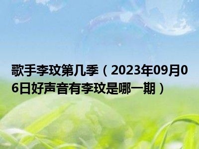 歌手李玟第几季（2023年09月06日好声音有李玟是哪一期）