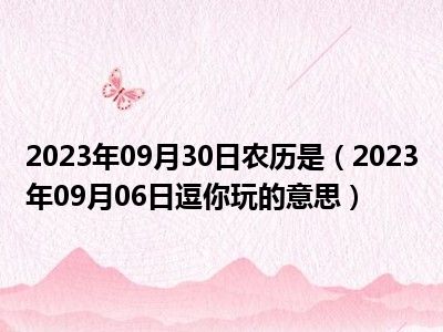 2023年09月30日农历是（2023年09月06日逗你玩的意思）