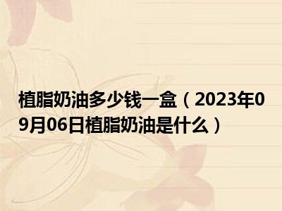 植脂奶油多少钱一盒（2023年09月06日植脂奶油是什么）