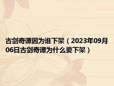 古剑奇谭因为谁下架（2023年09月06日古剑奇谭为什么要下架）