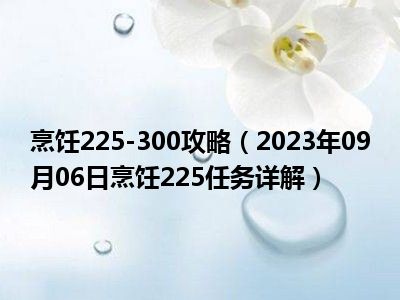 烹饪225-300攻略（2023年09月06日烹饪225任务详解）