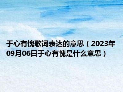 于心有愧歌词表达的意思（2023年09月06日于心有愧是什么意思）