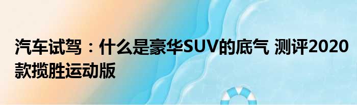 汽车试驾：什么是豪华SUV的底气 测评2020款揽胜运动版