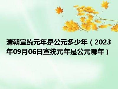 清朝宣统元年是公元多少年（2023年09月06日宣统元年是公元哪年）