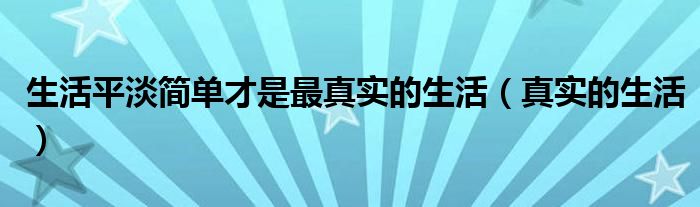  生活平淡简单才是最真实的生活（真实的生活）