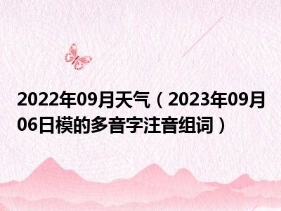 2022年09月天气（2023年09月06日模的多音字注音组词）