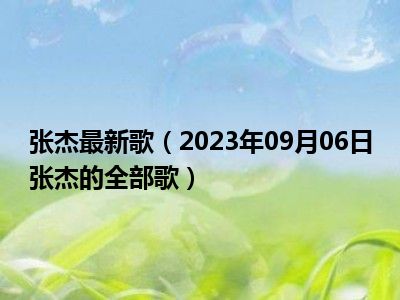 张杰最新歌（2023年09月06日张杰的全部歌）