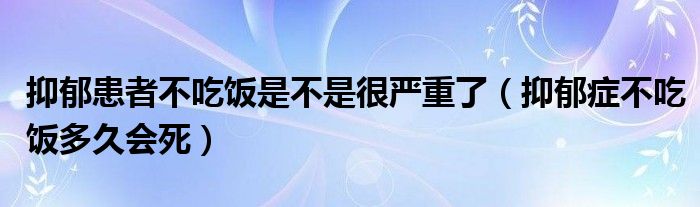  抑郁患者不吃饭是不是很严重了（抑郁症不吃饭多久会死）