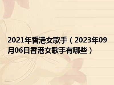 2021年香港女歌手（2023年09月06日香港女歌手有哪些）