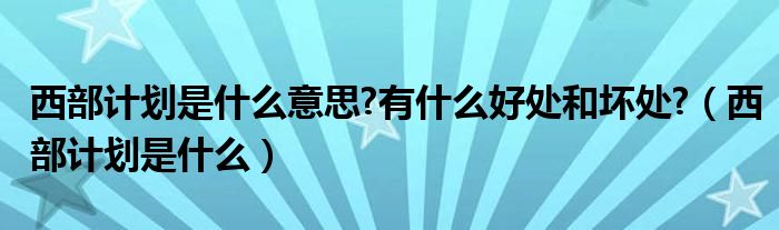  西部计划是什么意思 有什么好处和坏处 （西部计划是什么）