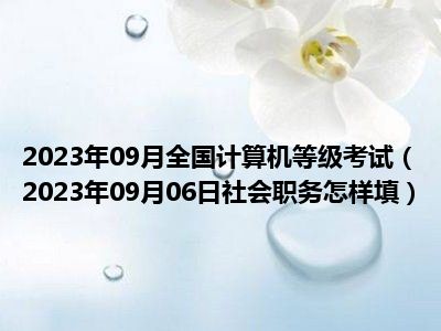 2023年09月全国计算机等级考试（2023年09月06日社会职务怎样填）