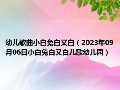 幼儿歌曲小白兔白又白（2023年09月06日小白兔白又白儿歌幼儿园）