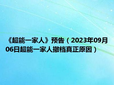 《超能一家人》预告（2023年09月06日超能一家人撤档真正原因）