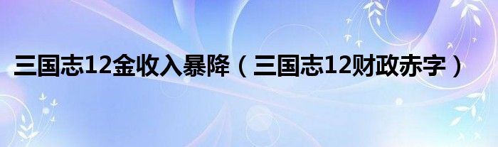  三国志12金收入暴降（三国志12财政赤字）