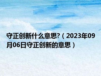 守正创新什么意思 （2023年09月06日守正创新的意思）