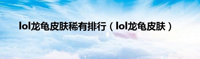  lol龙龟皮肤稀有排行（lol龙龟皮肤）