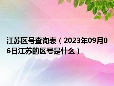 江苏区号查询表（2023年09月06日江苏的区号是什么）