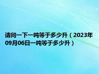 请问一下一吨等于多少升（2023年09月06日一吨等于多少升）