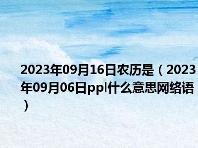 2023年09月16日农历是（2023年09月06日ppl什么意思网络语）